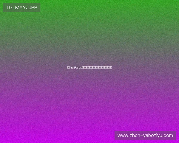 亚博YaBoapp官网最新登录入口,安全稳定的官方平台推荐